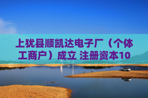 上犹县顺凯达电子厂(个体工商户)成立 注册资本10万人民币