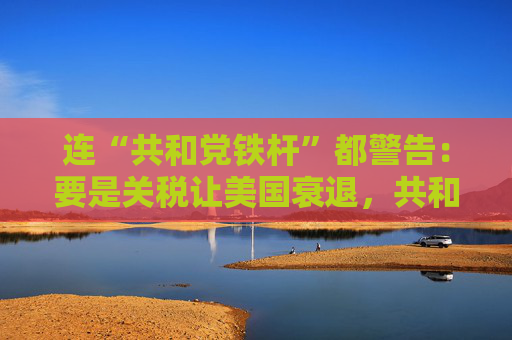 连“共和党铁杆”都警告：要是关税让美国衰退，共和党明年中选会遭遇“屠杀”