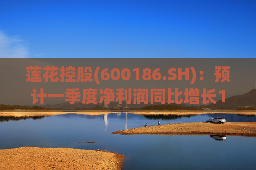 莲花控股(600186.SH)：预计一季度净利润同比增长103.16%至143.79%