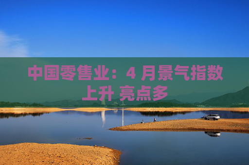 中国零售业：4 月景气指数上升 亮点多
