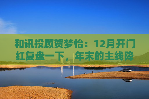 和讯投顾贺梦怡:12月开门红复盘一下,年末的主线降至