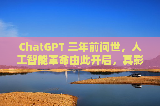 ChatGPT 三年前问世,人工智能革命由此开启,其影响远不止于此