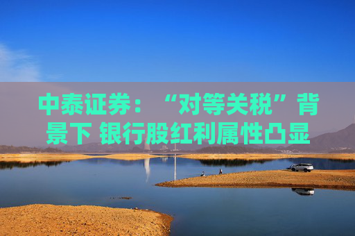 中泰证券：“对等关税”背景下 银行股红利属性凸显