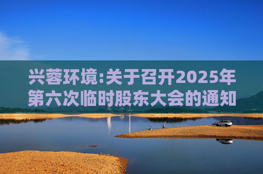 兴蓉环境:关于召开2025年第六次临时股东大会的通知