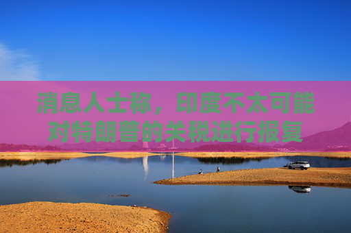 消息人士称，印度不太可能对特朗普的关税进行报复