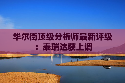 华尔街顶级分析师最新评级：泰瑞达获上调