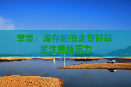 苹果：库存新低走货好转 关注后续压力