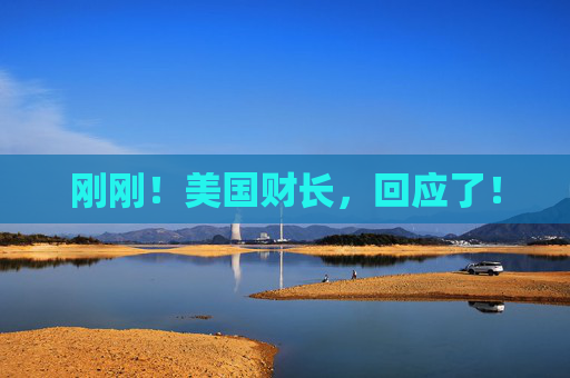 刚刚！美国财长，回应了！