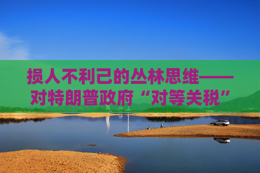 损人不利己的丛林思维――对特朗普政府“对等关税”的评论