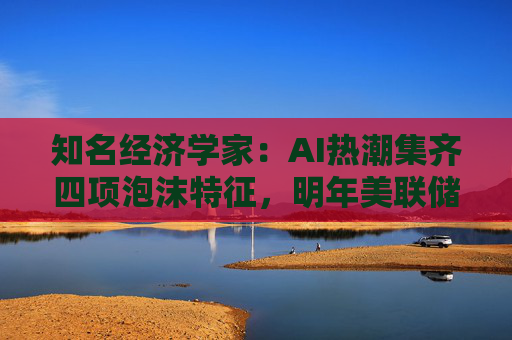 知名经济学家:AI热潮集齐四项泡沫特征,明年美联储有戳破泡沫的可能