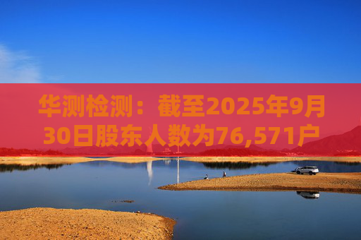 华测检测:截至2025年9月30日股东人数为76,571户
