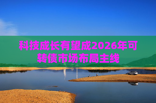 科技成长有望成2026年可转债市场布局主线