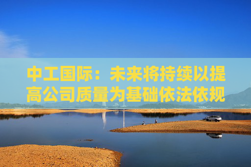 中工国际：未来将持续以提高公司质量为基础依法依规提升投资价值  第1张