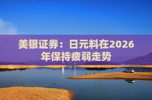 美银证券:日元料在2026年保持疲弱走势