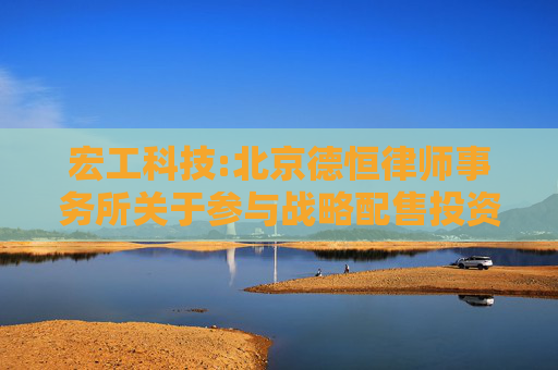宏工科技:北京德恒律师事务所关于参与战略配售投资者核查事项的法律意见书