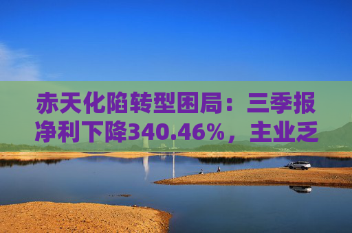 赤天化陷转型困局:三季报净利下降340.46%,主业乏力、跨界拖累