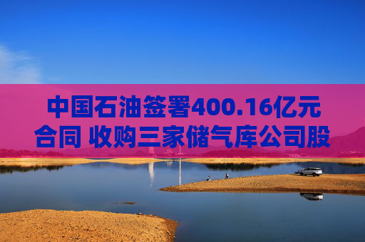 中国石油签署400.16亿元合同 收购三家储气库公司股权
