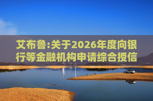 艾布鲁:关于2026年度向银行等金融机构申请综合授信额度及担保暨关联交易的公告  第1张