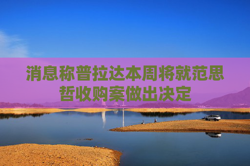 消息称普拉达本周将就范思哲收购案做出决定