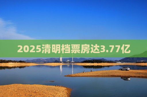 2025清明档票房达3.77亿  第1张