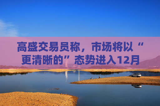 高盛交易员称，市场将以“更清晰的”态势进入12月