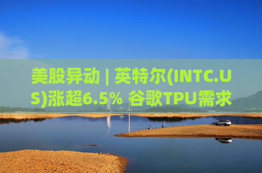 美股异动 | 英特尔(INTC.US)涨超6.5% 谷歌TPU需求扩张或利好其代工版图