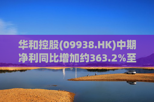华和控股(09938.HK)中期净利同比增加约363.2%至568.4万港元