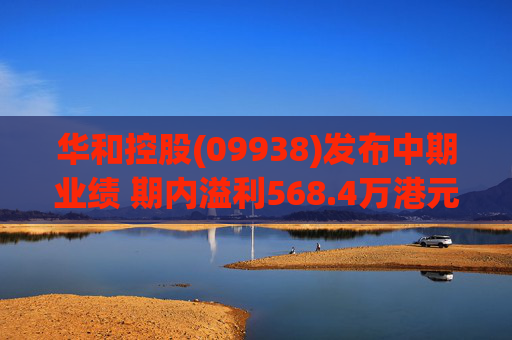 华和控股(09938)发布中期业绩 期内溢利568.4万港元 同比增长363.24%