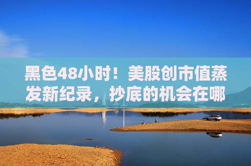 黑色48小时！美股创市值蒸发新纪录，抄底的机会在哪里