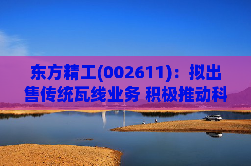 东方精工(002611):拟出售传统瓦线业务 积极推动科技转型升级