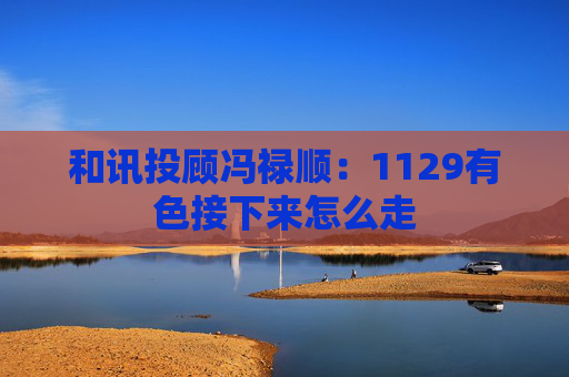 和讯投顾冯禄顺：1129有色接下来怎么走