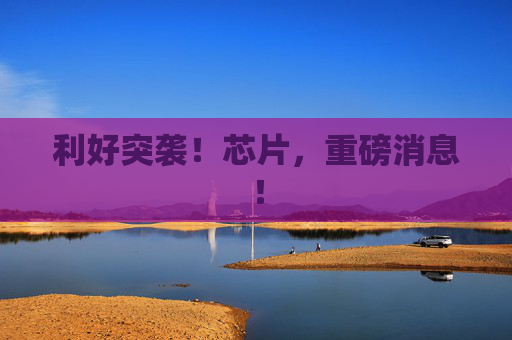 利好突袭!芯片,重磅消息!