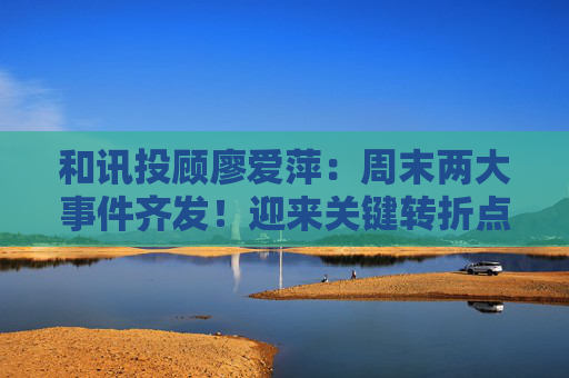 和讯投顾廖爱萍：周末两大事件齐发！迎来关键转折点？  第1张