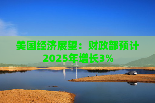美国经济展望：财政部预计2025年增长3%