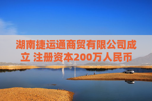 湖南捷运通商贸有限公司成立 注册资本200万人民币