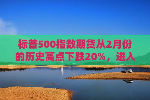 标普500指数期货从2月份的历史高点下跌20%，进入技术性熊市