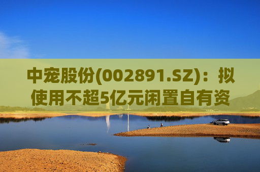 中宠股份(002891.SZ)：拟使用不超5亿元闲置自有资金进行现金管理