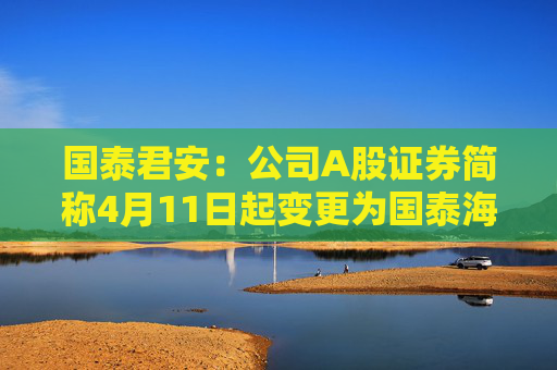 国泰君安：公司A股证券简称4月11日起变更为国泰海通  第1张