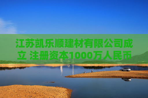 江苏凯乐顺建材有限公司成立 注册资本1000万人民币