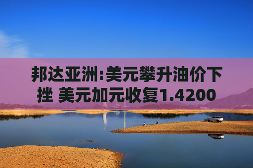 邦达亚洲:美元攀升油价下挫 美元加元收复1.4200  第1张