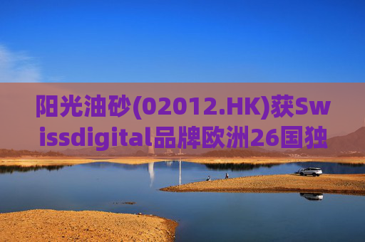 阳光油砂(02012.HK)获Swissdigital品牌欧洲26国独家授权