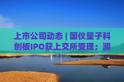 上市公司动态 | 国仪量子科创板IPO获上交所受理;澜起科技H股上市获证监会备案;宁德时代拟注册发行100亿债券