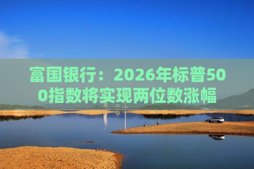 富国银行：2026年标普500指数将实现两位数涨幅