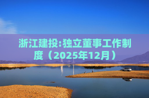 浙江建投:独立董事工作制度(2025年12月)
