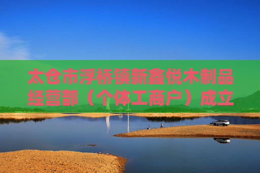 太仓市浮桥镇新鑫悦木制品经营部（个体工商户）成立 注册资本4万人民币
