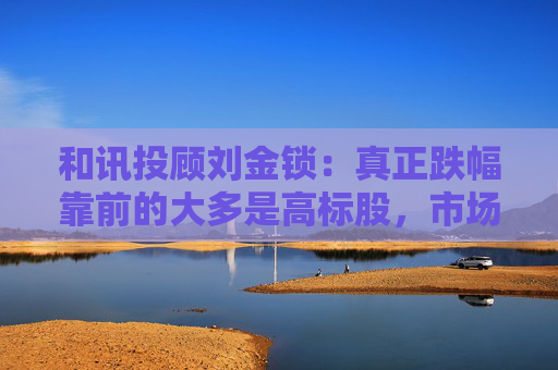 和讯投顾刘金锁:真正跌幅靠前的大多是高标股,市场随时可能展开反弹