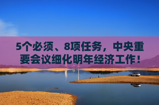 5个必须、8项任务，中央重要会议细化明年经济工作！最新看点来了