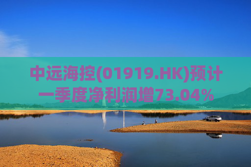 中远海控(01919.HK)预计一季度净利润增73.04%