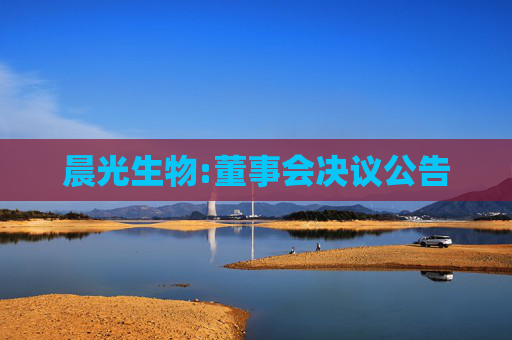 晨光生物:董事会决议公告