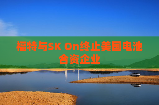 福特与SK On终止美国电池合资企业